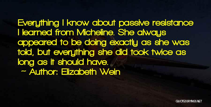 Elizabeth Wein Quotes: Everything I Know About Passive Resistance I Learned From Micheline. She Always Appeared To Be Doing Exactly As She Was