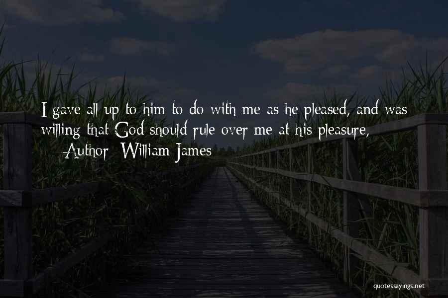 William James Quotes: I Gave All Up To Him To Do With Me As He Pleased, And Was Willing That God Should Rule