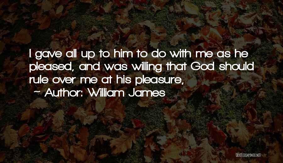 William James Quotes: I Gave All Up To Him To Do With Me As He Pleased, And Was Willing That God Should Rule