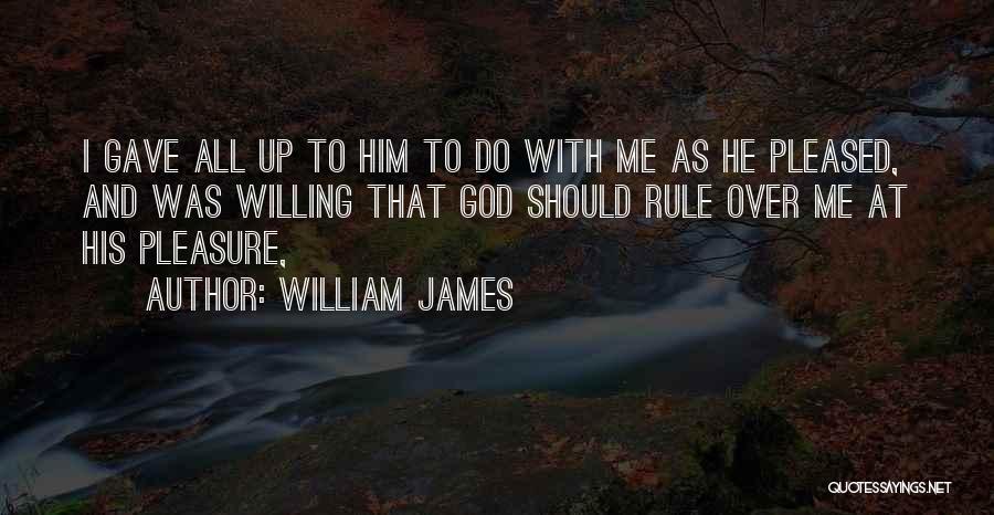 William James Quotes: I Gave All Up To Him To Do With Me As He Pleased, And Was Willing That God Should Rule