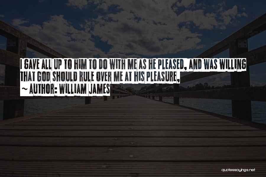 William James Quotes: I Gave All Up To Him To Do With Me As He Pleased, And Was Willing That God Should Rule