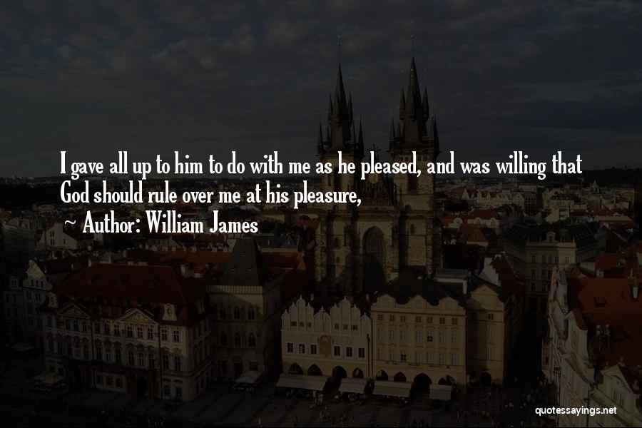 William James Quotes: I Gave All Up To Him To Do With Me As He Pleased, And Was Willing That God Should Rule