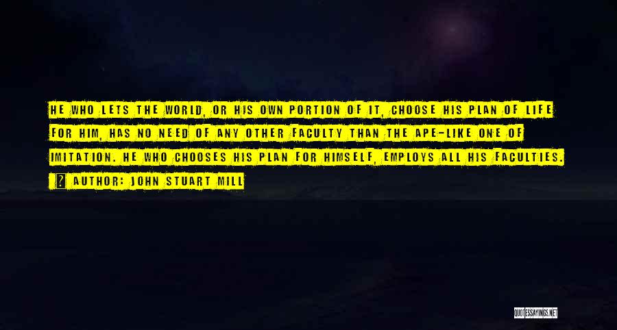 John Stuart Mill Quotes: He Who Lets The World, Or His Own Portion Of It, Choose His Plan Of Life For Him, Has No