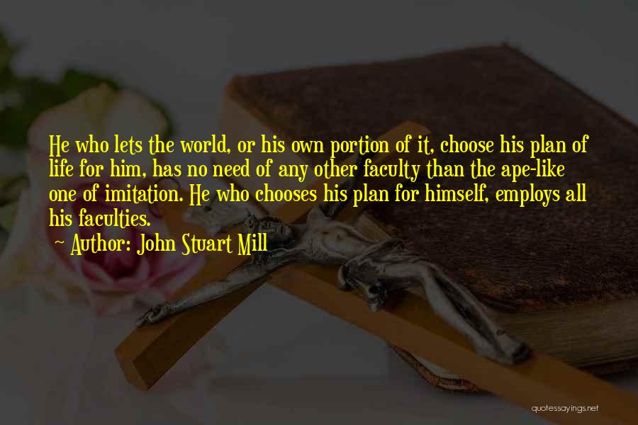 John Stuart Mill Quotes: He Who Lets The World, Or His Own Portion Of It, Choose His Plan Of Life For Him, Has No