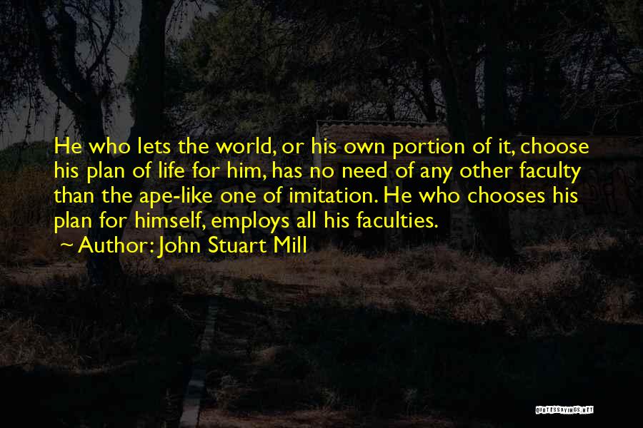 John Stuart Mill Quotes: He Who Lets The World, Or His Own Portion Of It, Choose His Plan Of Life For Him, Has No
