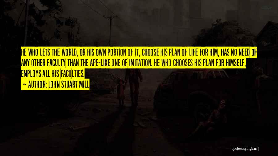 John Stuart Mill Quotes: He Who Lets The World, Or His Own Portion Of It, Choose His Plan Of Life For Him, Has No