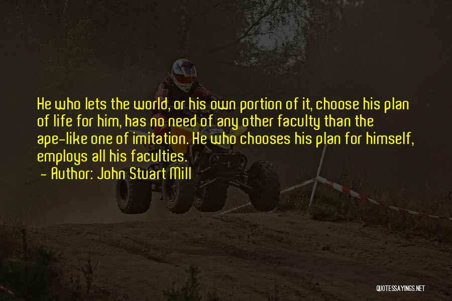 John Stuart Mill Quotes: He Who Lets The World, Or His Own Portion Of It, Choose His Plan Of Life For Him, Has No