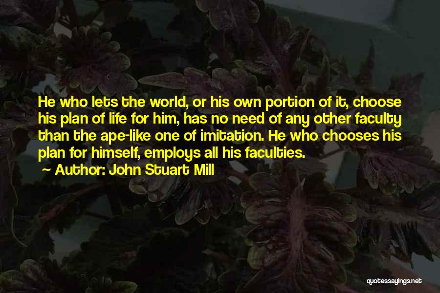 John Stuart Mill Quotes: He Who Lets The World, Or His Own Portion Of It, Choose His Plan Of Life For Him, Has No