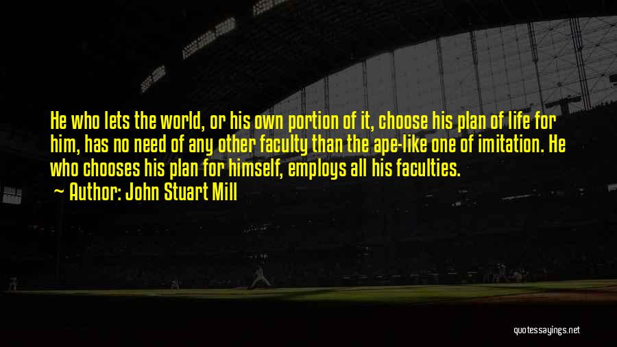 John Stuart Mill Quotes: He Who Lets The World, Or His Own Portion Of It, Choose His Plan Of Life For Him, Has No