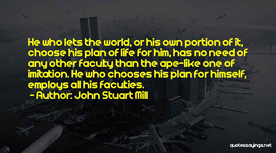 John Stuart Mill Quotes: He Who Lets The World, Or His Own Portion Of It, Choose His Plan Of Life For Him, Has No