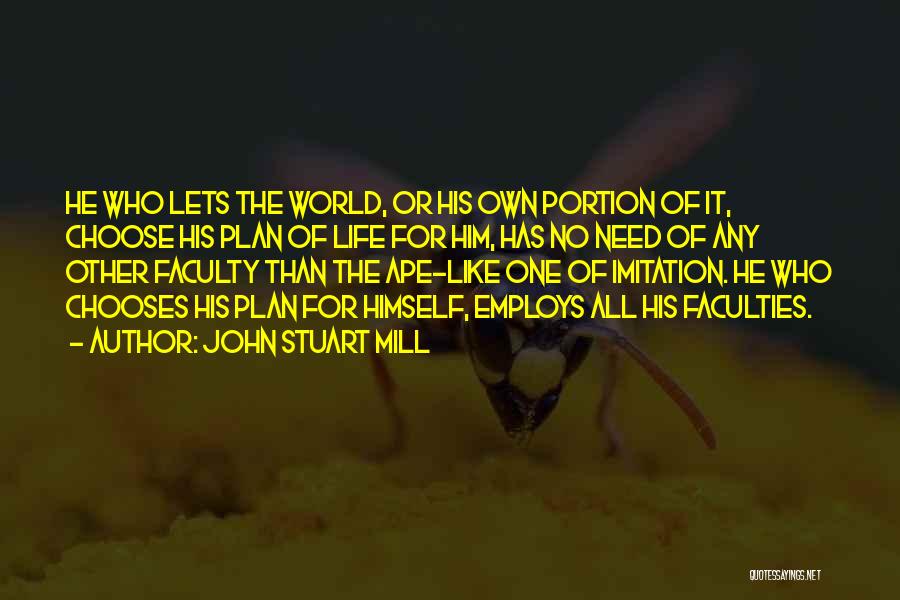 John Stuart Mill Quotes: He Who Lets The World, Or His Own Portion Of It, Choose His Plan Of Life For Him, Has No