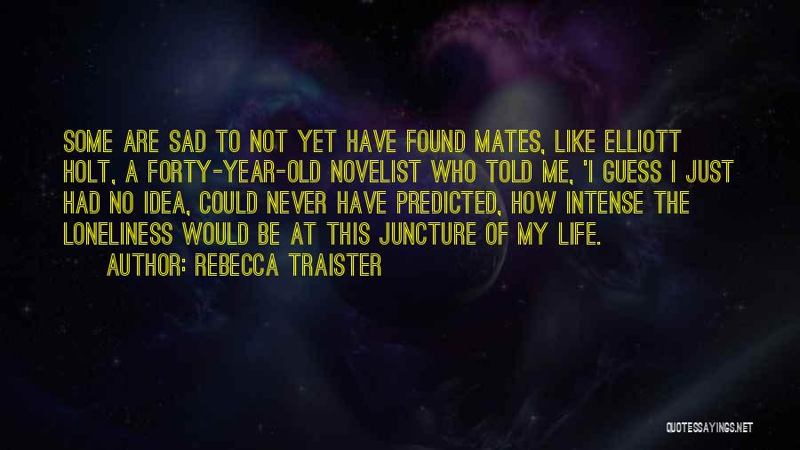 Rebecca Traister Quotes: Some Are Sad To Not Yet Have Found Mates, Like Elliott Holt, A Forty-year-old Novelist Who Told Me, 'i Guess