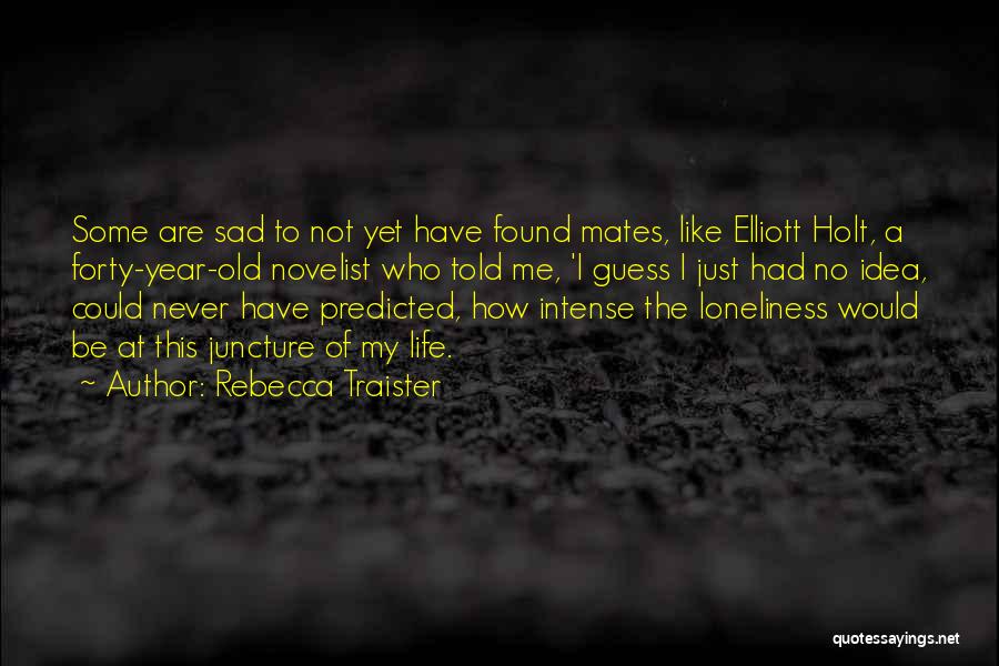 Rebecca Traister Quotes: Some Are Sad To Not Yet Have Found Mates, Like Elliott Holt, A Forty-year-old Novelist Who Told Me, 'i Guess