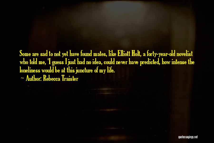 Rebecca Traister Quotes: Some Are Sad To Not Yet Have Found Mates, Like Elliott Holt, A Forty-year-old Novelist Who Told Me, 'i Guess