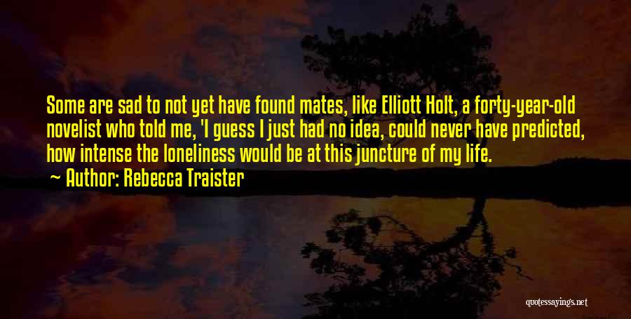 Rebecca Traister Quotes: Some Are Sad To Not Yet Have Found Mates, Like Elliott Holt, A Forty-year-old Novelist Who Told Me, 'i Guess