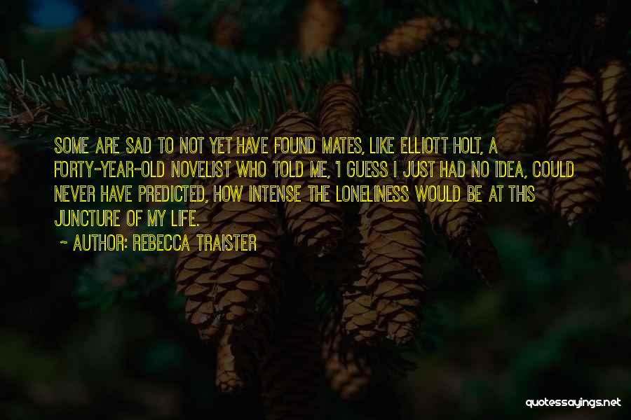 Rebecca Traister Quotes: Some Are Sad To Not Yet Have Found Mates, Like Elliott Holt, A Forty-year-old Novelist Who Told Me, 'i Guess