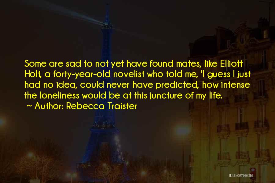 Rebecca Traister Quotes: Some Are Sad To Not Yet Have Found Mates, Like Elliott Holt, A Forty-year-old Novelist Who Told Me, 'i Guess