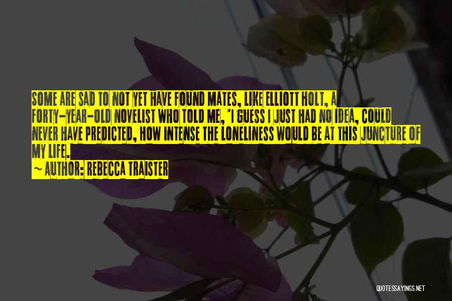 Rebecca Traister Quotes: Some Are Sad To Not Yet Have Found Mates, Like Elliott Holt, A Forty-year-old Novelist Who Told Me, 'i Guess