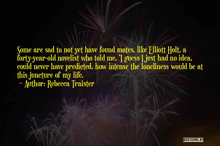 Rebecca Traister Quotes: Some Are Sad To Not Yet Have Found Mates, Like Elliott Holt, A Forty-year-old Novelist Who Told Me, 'i Guess