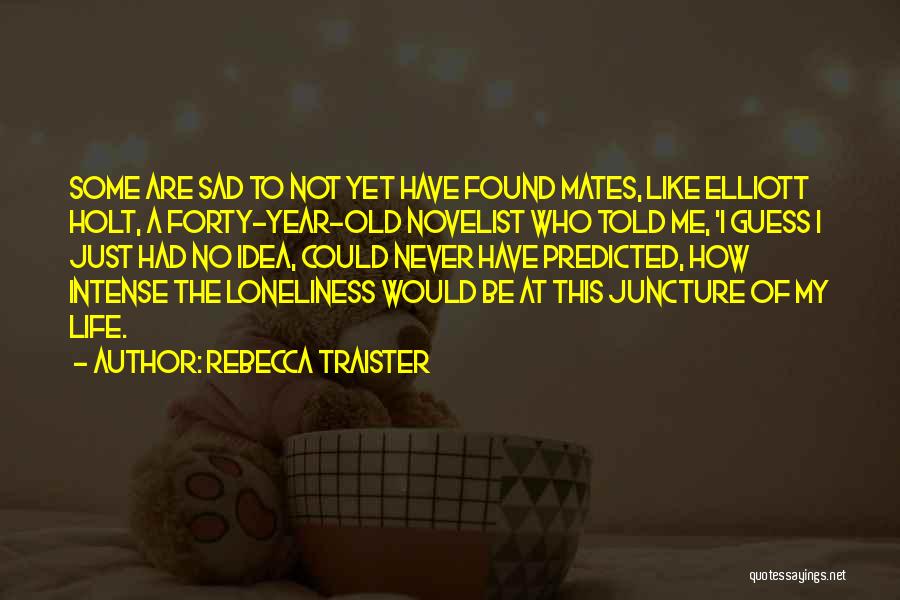 Rebecca Traister Quotes: Some Are Sad To Not Yet Have Found Mates, Like Elliott Holt, A Forty-year-old Novelist Who Told Me, 'i Guess