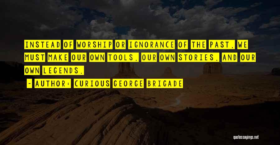 Curious George Brigade Quotes: Instead Of Worship Or Ignorance Of The Past, We Must Make Our Own Tools, Our Own Stories, And Our Own