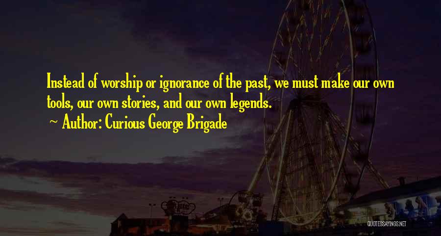 Curious George Brigade Quotes: Instead Of Worship Or Ignorance Of The Past, We Must Make Our Own Tools, Our Own Stories, And Our Own