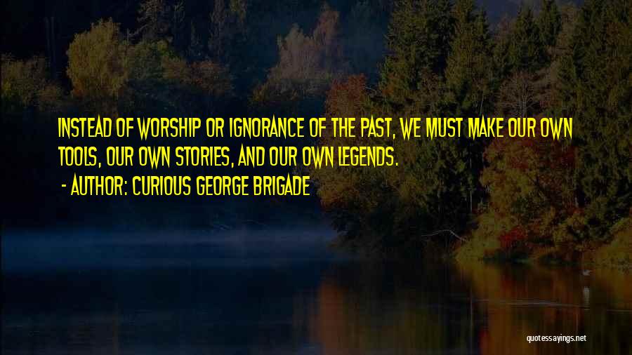 Curious George Brigade Quotes: Instead Of Worship Or Ignorance Of The Past, We Must Make Our Own Tools, Our Own Stories, And Our Own