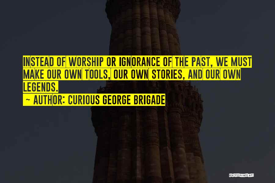 Curious George Brigade Quotes: Instead Of Worship Or Ignorance Of The Past, We Must Make Our Own Tools, Our Own Stories, And Our Own