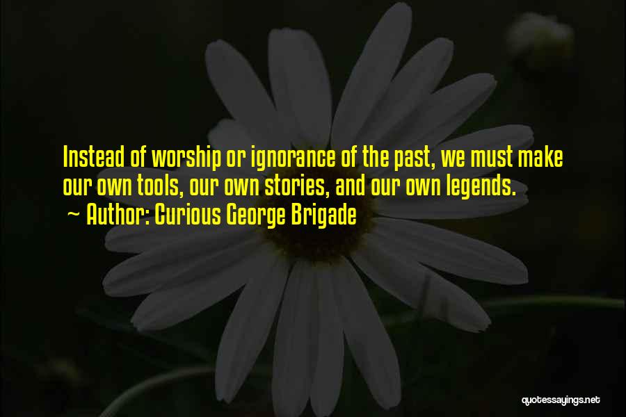 Curious George Brigade Quotes: Instead Of Worship Or Ignorance Of The Past, We Must Make Our Own Tools, Our Own Stories, And Our Own