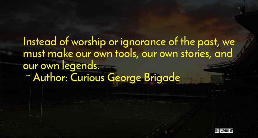 Curious George Brigade Quotes: Instead Of Worship Or Ignorance Of The Past, We Must Make Our Own Tools, Our Own Stories, And Our Own