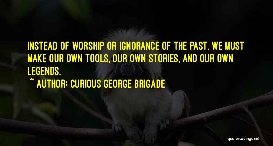 Curious George Brigade Quotes: Instead Of Worship Or Ignorance Of The Past, We Must Make Our Own Tools, Our Own Stories, And Our Own