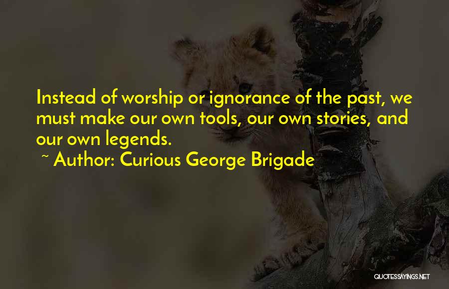 Curious George Brigade Quotes: Instead Of Worship Or Ignorance Of The Past, We Must Make Our Own Tools, Our Own Stories, And Our Own