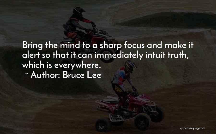 Bruce Lee Quotes: Bring The Mind To A Sharp Focus And Make It Alert So That It Can Immediately Intuit Truth, Which Is