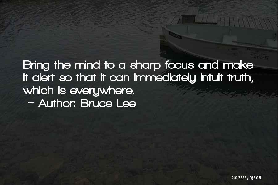 Bruce Lee Quotes: Bring The Mind To A Sharp Focus And Make It Alert So That It Can Immediately Intuit Truth, Which Is