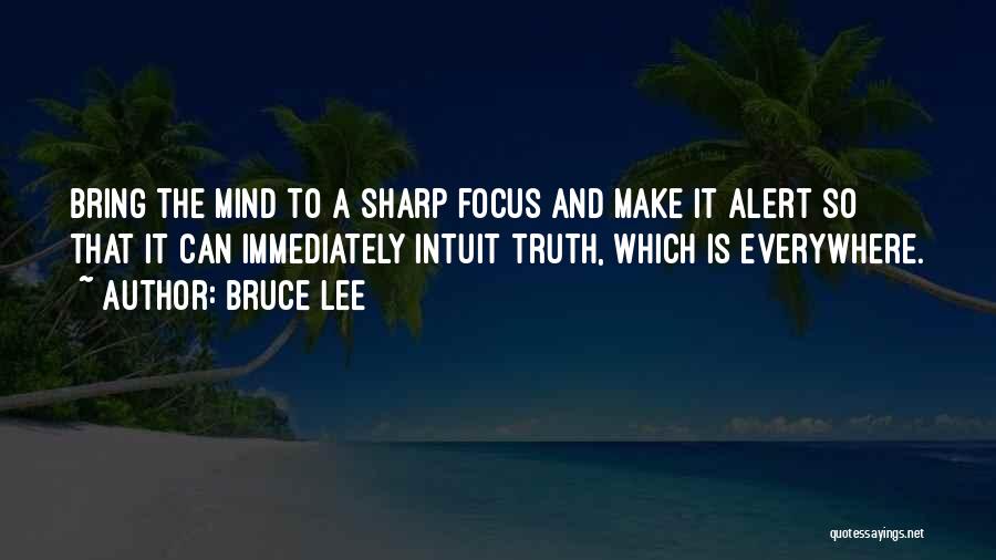 Bruce Lee Quotes: Bring The Mind To A Sharp Focus And Make It Alert So That It Can Immediately Intuit Truth, Which Is