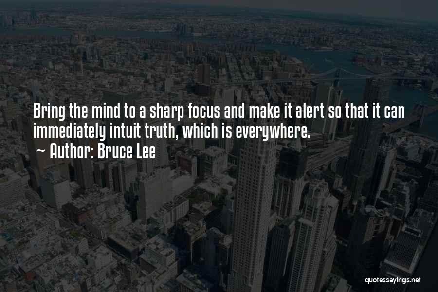 Bruce Lee Quotes: Bring The Mind To A Sharp Focus And Make It Alert So That It Can Immediately Intuit Truth, Which Is