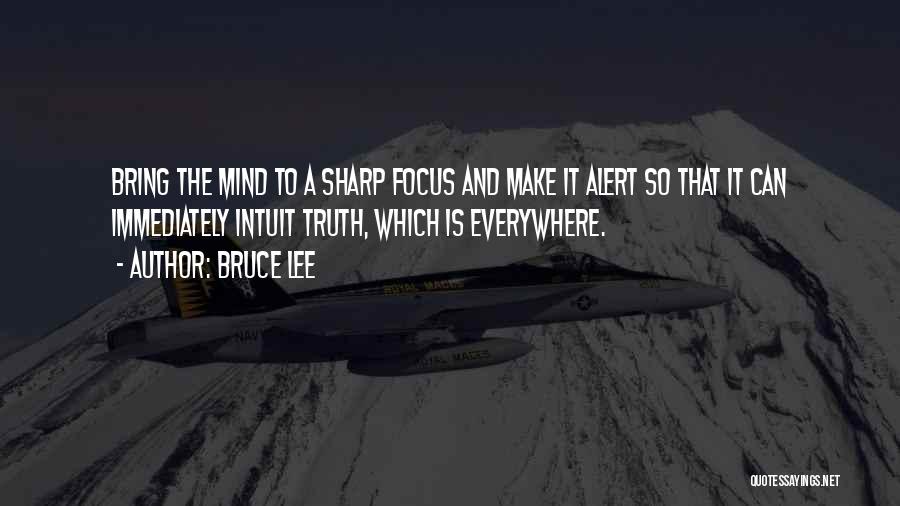 Bruce Lee Quotes: Bring The Mind To A Sharp Focus And Make It Alert So That It Can Immediately Intuit Truth, Which Is