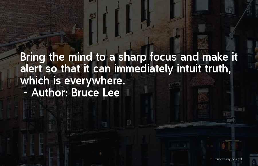 Bruce Lee Quotes: Bring The Mind To A Sharp Focus And Make It Alert So That It Can Immediately Intuit Truth, Which Is