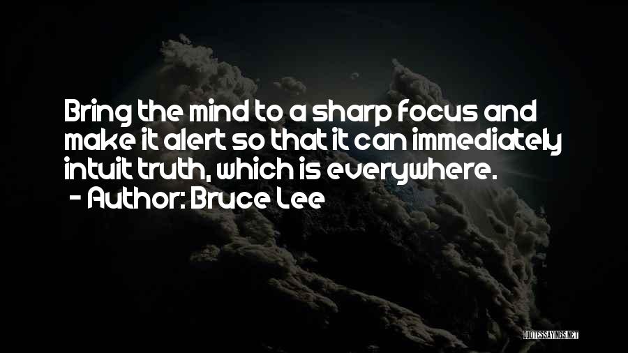 Bruce Lee Quotes: Bring The Mind To A Sharp Focus And Make It Alert So That It Can Immediately Intuit Truth, Which Is