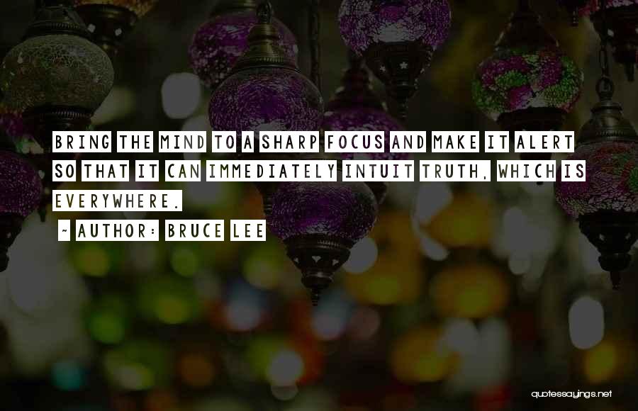 Bruce Lee Quotes: Bring The Mind To A Sharp Focus And Make It Alert So That It Can Immediately Intuit Truth, Which Is