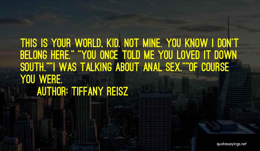 Tiffany Reisz Quotes: This Is Your World, Kid. Not Mine. You Know I Don't Belong Here. You Once Told Me You Loved It