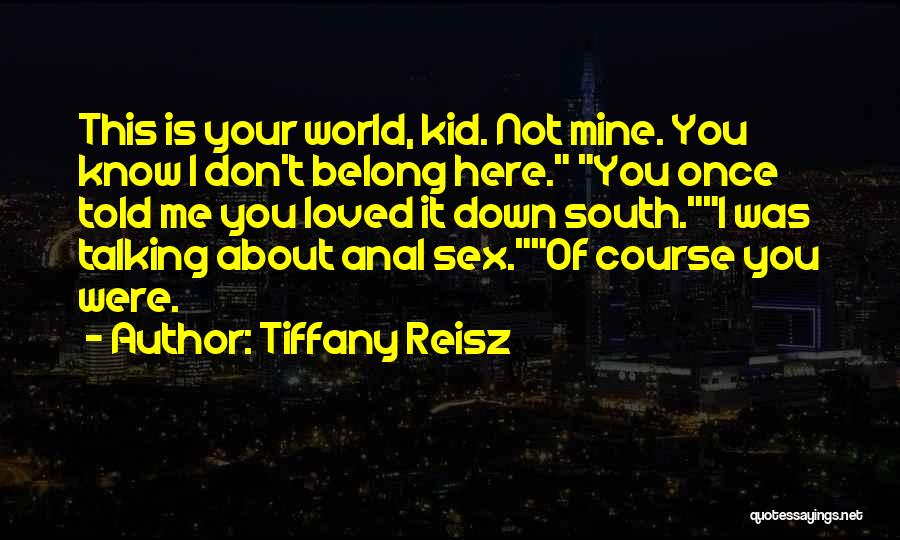 Tiffany Reisz Quotes: This Is Your World, Kid. Not Mine. You Know I Don't Belong Here. You Once Told Me You Loved It