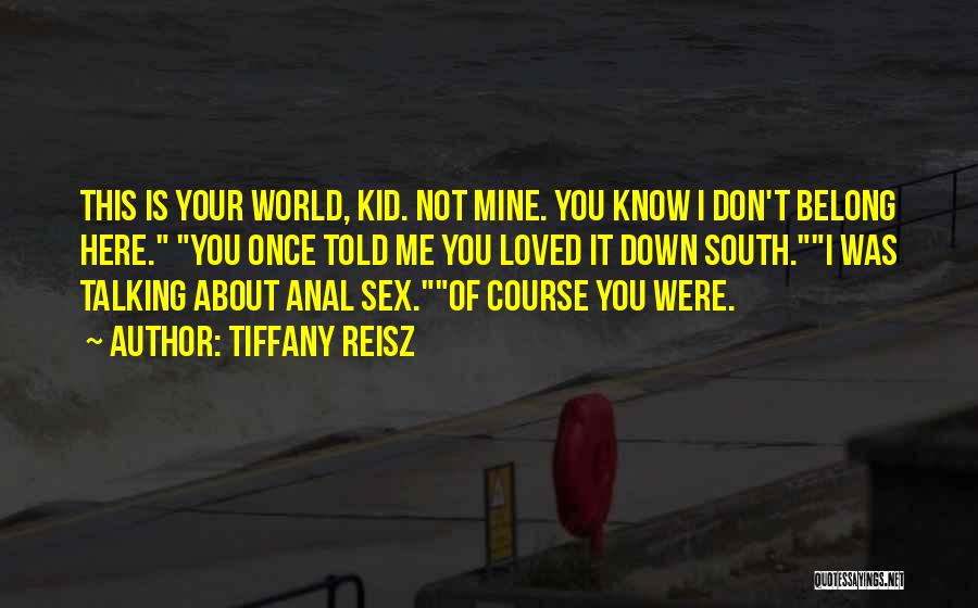 Tiffany Reisz Quotes: This Is Your World, Kid. Not Mine. You Know I Don't Belong Here. You Once Told Me You Loved It