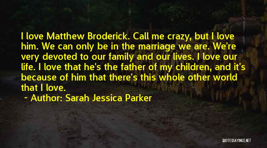 Sarah Jessica Parker Quotes: I Love Matthew Broderick. Call Me Crazy, But I Love Him. We Can Only Be In The Marriage We Are.