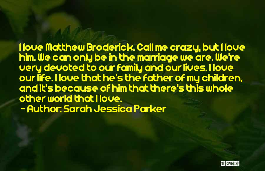 Sarah Jessica Parker Quotes: I Love Matthew Broderick. Call Me Crazy, But I Love Him. We Can Only Be In The Marriage We Are.