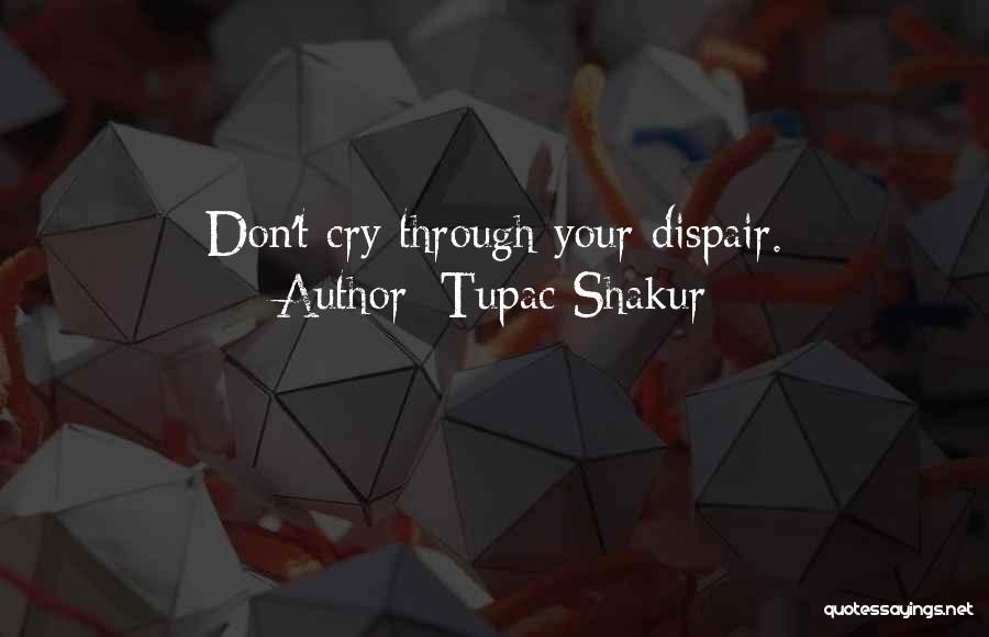 Tupac Shakur Quotes: Don't Cry Through Your Dispair.