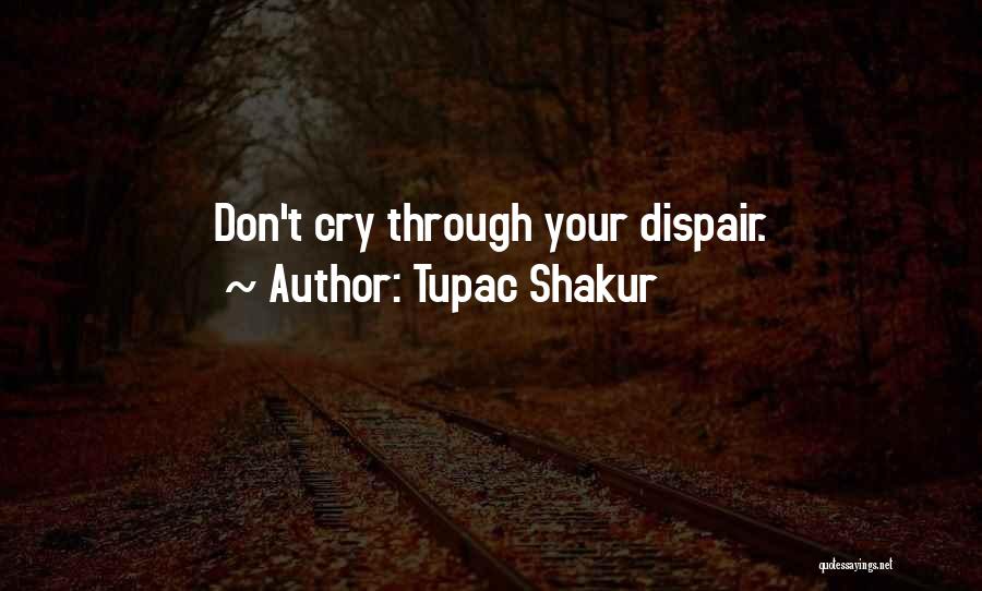 Tupac Shakur Quotes: Don't Cry Through Your Dispair.