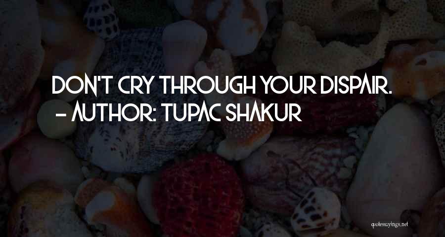 Tupac Shakur Quotes: Don't Cry Through Your Dispair.