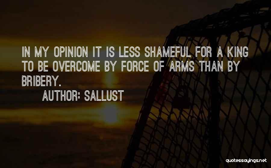 Sallust Quotes: In My Opinion It Is Less Shameful For A King To Be Overcome By Force Of Arms Than By Bribery.