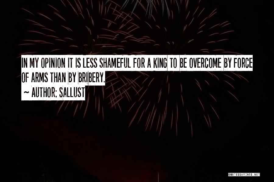 Sallust Quotes: In My Opinion It Is Less Shameful For A King To Be Overcome By Force Of Arms Than By Bribery.